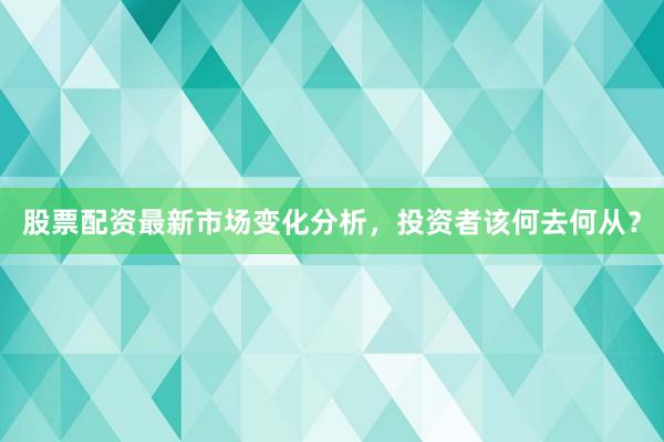 股票配资最新市场变化分析，投资者该何去何从？