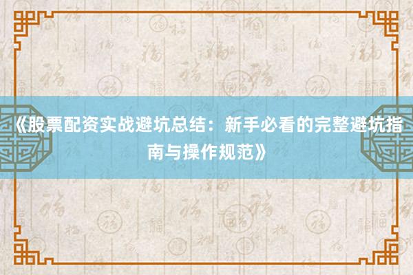 《股票配资实战避坑总结：新手必看的完整避坑指南与操作规范》