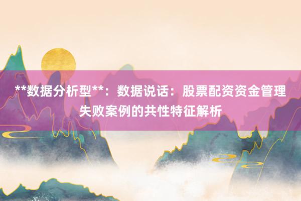 **数据分析型**：数据说话：股票配资资金管理失败案例的共性特征解析