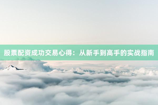 股票配资成功交易心得：从新手到高手的实战指南