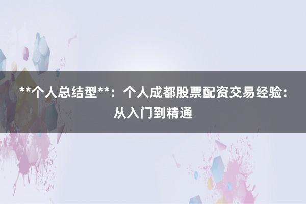 **个人总结型**：个人成都股票配资交易经验：从入门到精通