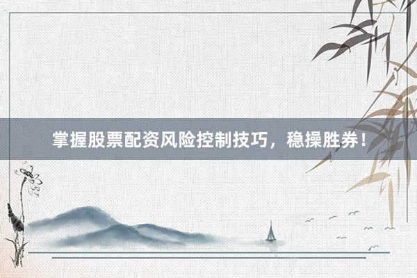 掌握股票配资风险控制技巧，稳操胜券！