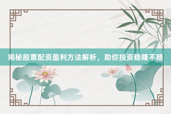 揭秘股票配资盈利方法解析，助你投资稳赚不赔