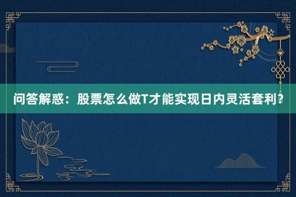 问答解惑：股票怎么做T才能实现日内灵活套利？