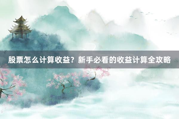 股票怎么计算收益？新手必看的收益计算全攻略