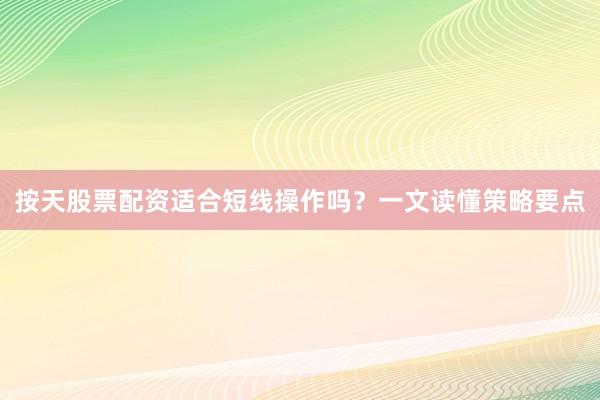 按天股票配资适合短线操作吗？一文读懂策略要点