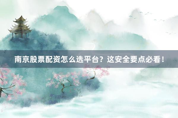 南京股票配资怎么选平台？这安全要点必看！