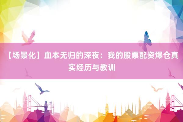 【场景化】血本无归的深夜：我的股票配资爆仓真实经历与教训
