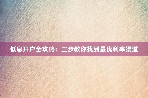 低息开户全攻略：三步教你找到最优利率渠道