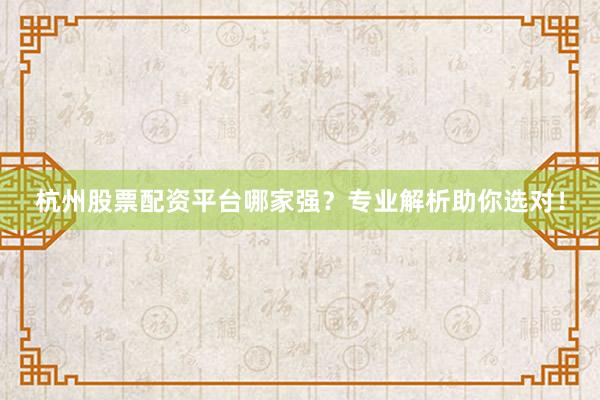 杭州股票配资平台哪家强？专业解析助你选对！