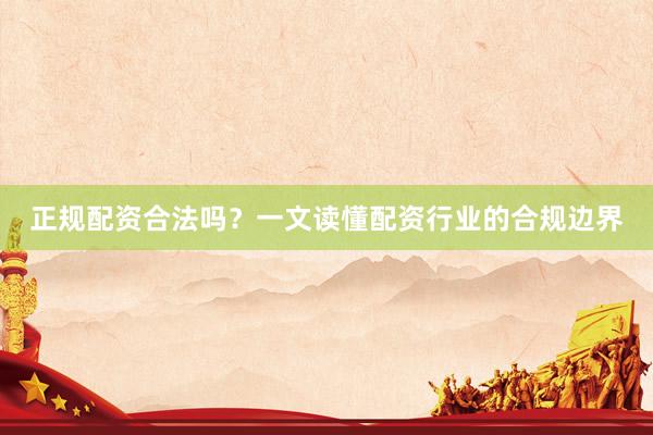 正规配资合法吗？一文读懂配资行业的合规边界