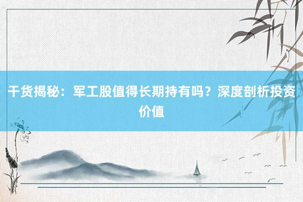 干货揭秘：军工股值得长期持有吗？深度剖析投资价值