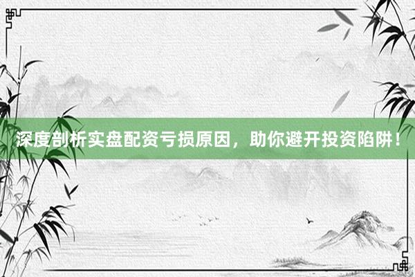 深度剖析实盘配资亏损原因，助你避开投资陷阱！