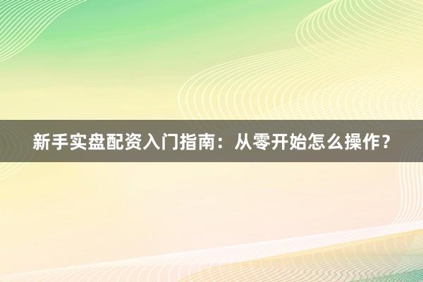 新手实盘配资入门指南：从零开始怎么操作？