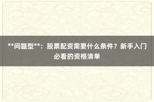 **问题型**：股票配资需要什么条件？新手入门必看的资格清单