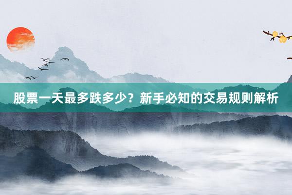 股票一天最多跌多少？新手必知的交易规则解析