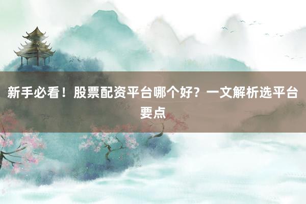 新手必看！股票配资平台哪个好？一文解析选平台要点