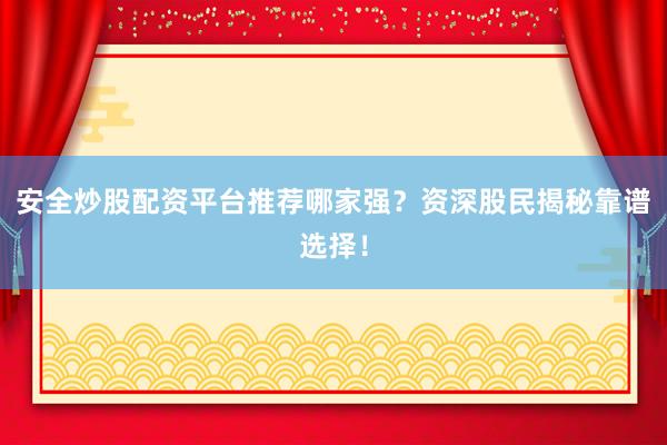 安全炒股配资平台推荐哪家强？资深股民揭秘靠谱选择！