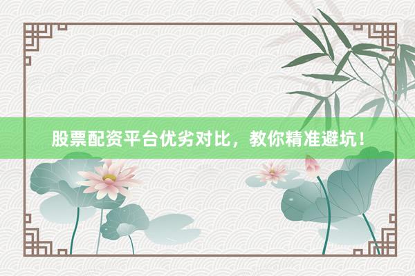 股票配资平台优劣对比，教你精准避坑！