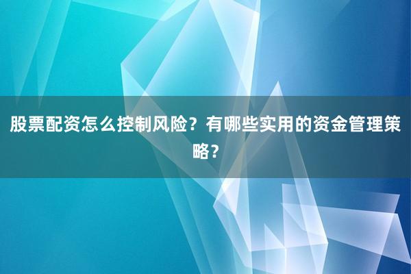 股票配资怎么控制风险？有哪些实用的资金管理策略？