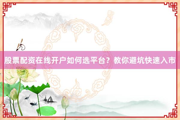 股票配资在线开户如何选平台？教你避坑快速入市