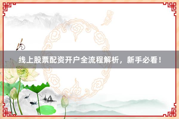 线上股票配资开户全流程解析，新手必看！