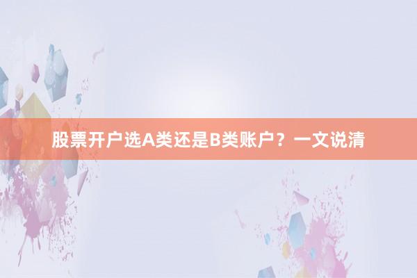 股票开户选A类还是B类账户？一文说清