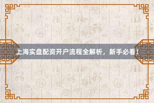 上海实盘配资开户流程全解析，新手必看！
