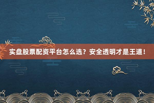 实盘股票配资平台怎么选？安全透明才是王道！