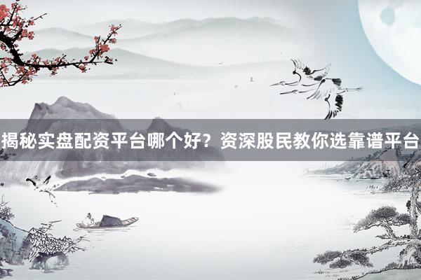 揭秘实盘配资平台哪个好？资深股民教你选靠谱平台