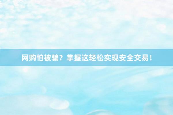 网购怕被骗？掌握这轻松实现安全交易！