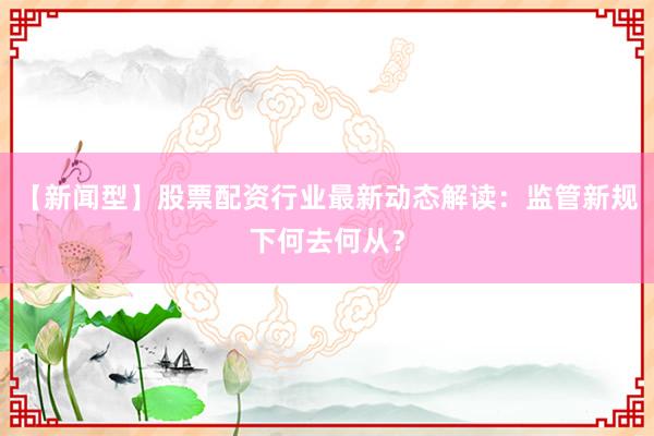 【新闻型】股票配资行业最新动态解读：监管新规下何去何从？