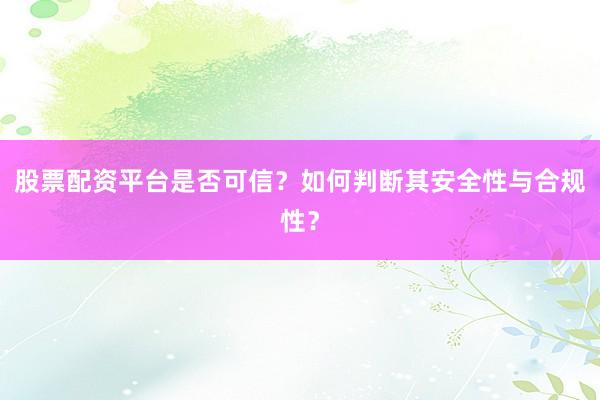 股票配资平台是否可信？如何判断其安全性与合规性？