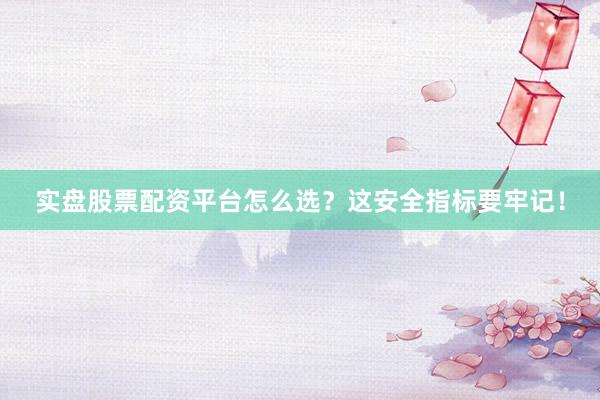 实盘股票配资平台怎么选？这安全指标要牢记！