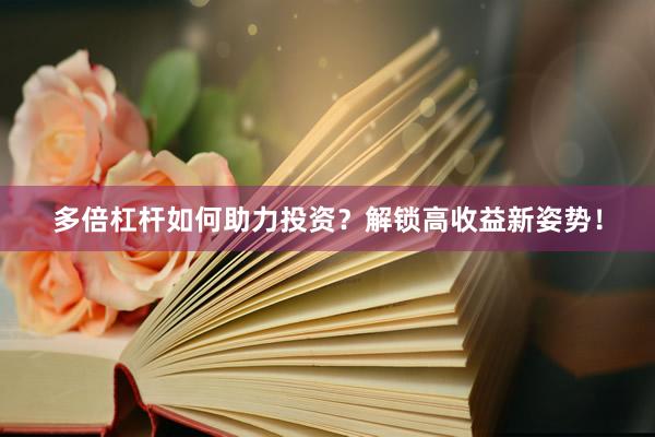 多倍杠杆如何助力投资？解锁高收益新姿势！