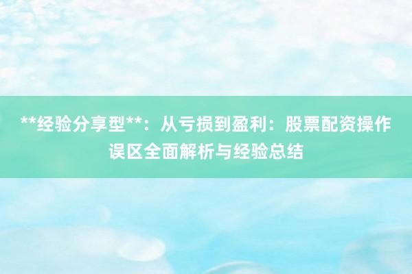 **经验分享型**：从亏损到盈利：股票配资操作误区全面解析与经验总结