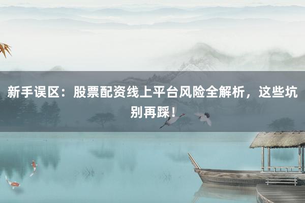 新手误区：股票配资线上平台风险全解析，这些坑别再踩！