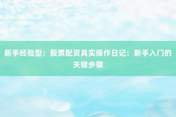 新手经验型：股票配资真实操作日记：新手入门的关键步骤