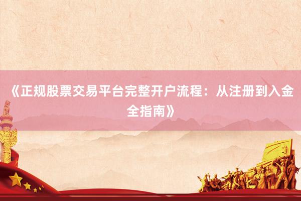 《正规股票交易平台完整开户流程：从注册到入金全指南》