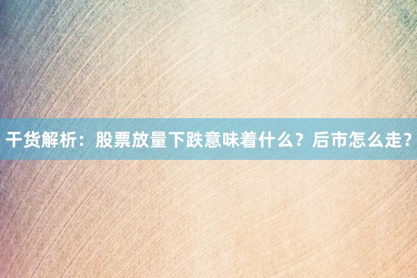 干货解析：股票放量下跌意味着什么？后市怎么走？
