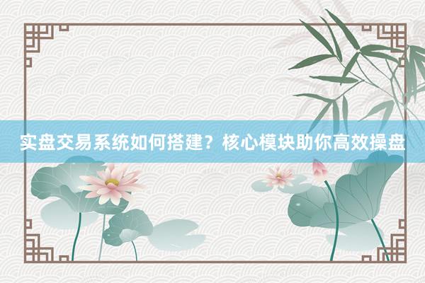 实盘交易系统如何搭建？核心模块助你高效操盘