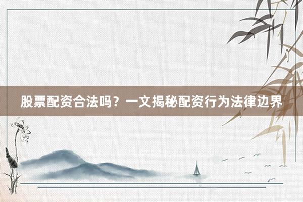 股票配资合法吗？一文揭秘配资行为法律边界