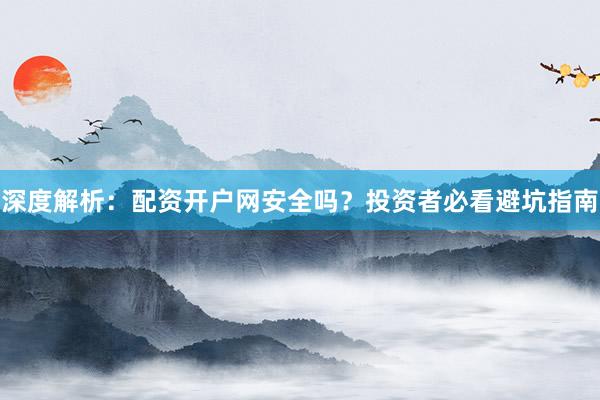深度解析：配资开户网安全吗？投资者必看避坑指南