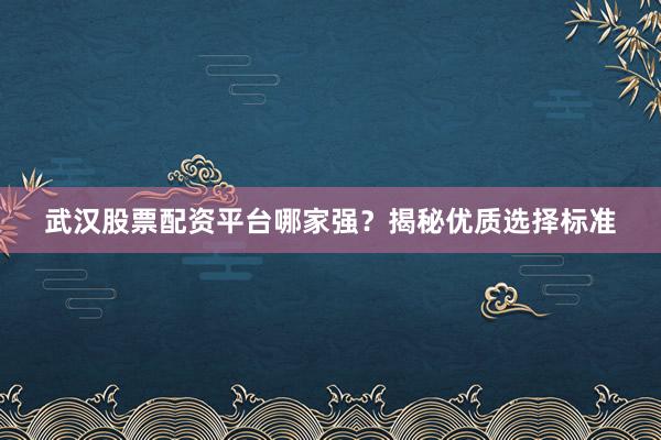 武汉股票配资平台哪家强？揭秘优质选择标准