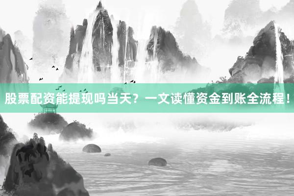 股票配资能提现吗当天？一文读懂资金到账全流程！