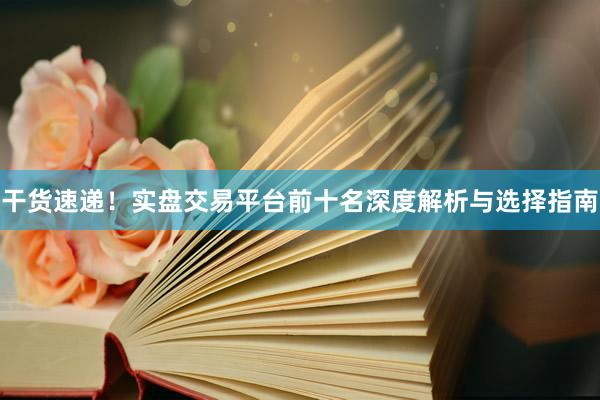 干货速递！实盘交易平台前十名深度解析与选择指南
