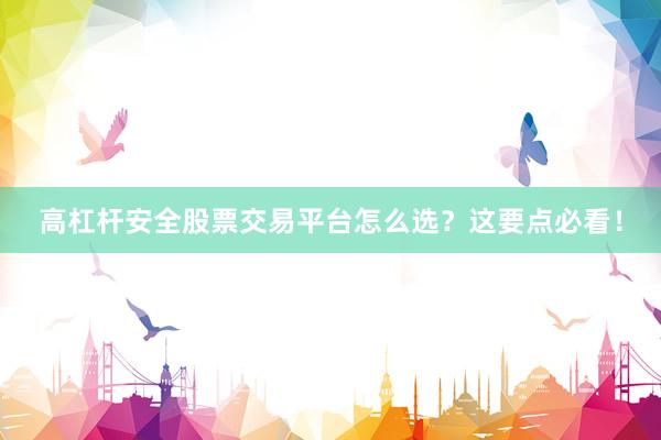 高杠杆安全股票交易平台怎么选？这要点必看！