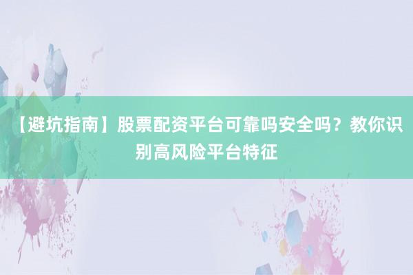 【避坑指南】股票配资平台可靠吗安全吗？教你识别高风险平台特征