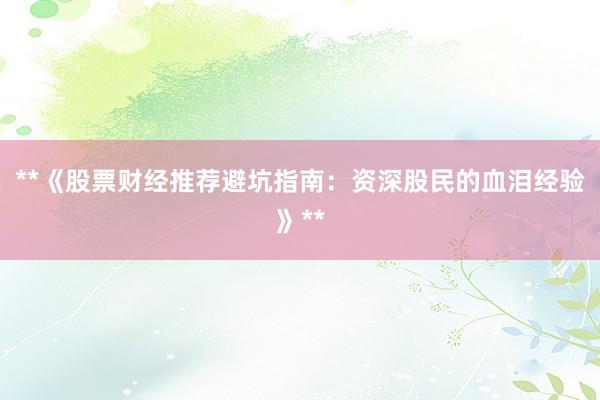**《股票财经推荐避坑指南：资深股民的血泪经验》**