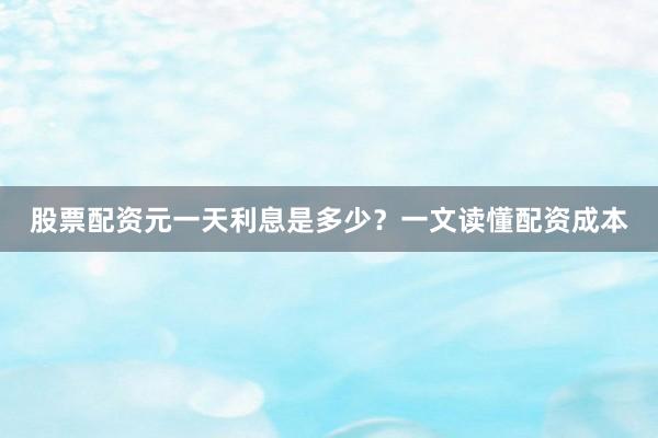 股票配资元一天利息是多少？一文读懂配资成本